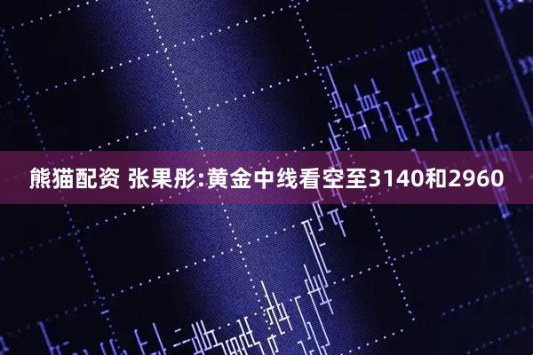 熊猫配资 张果彤:黄金中线看空至3140和2960