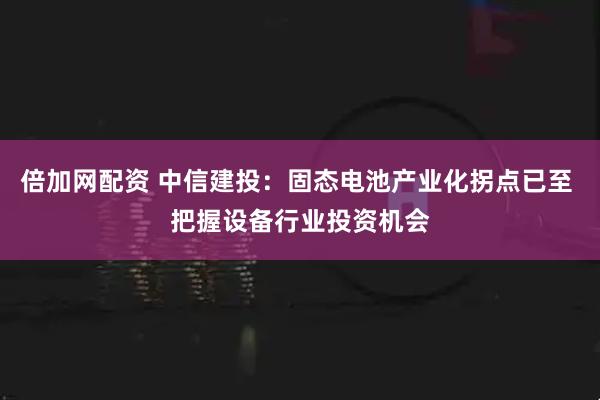 倍加网配资 中信建投：固态电池产业化拐点已至 把握设备行业投资机会