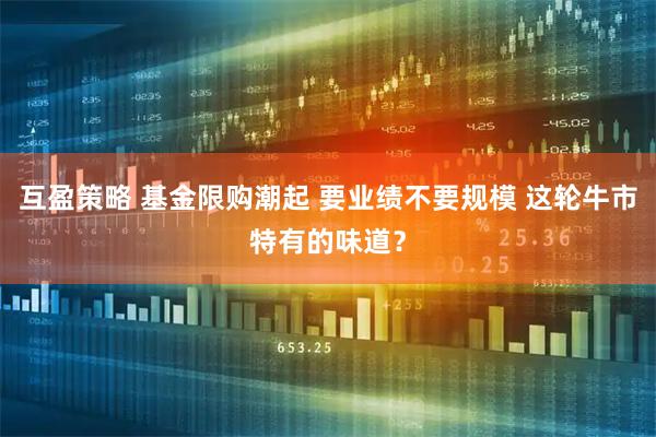 互盈策略 基金限购潮起 要业绩不要规模 这轮牛市特有的味道？