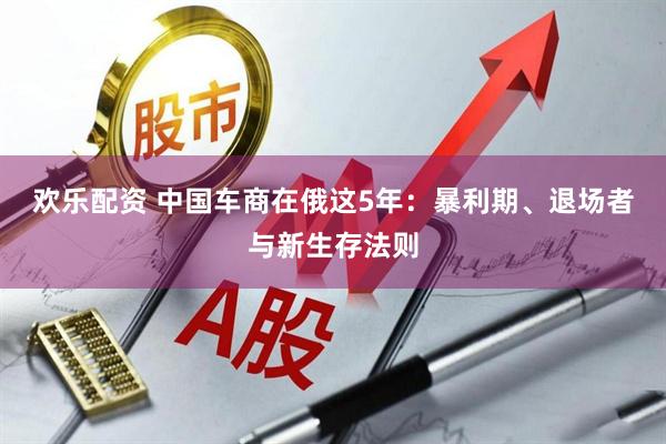 欢乐配资 中国车商在俄这5年：暴利期、退场者与新生存法则