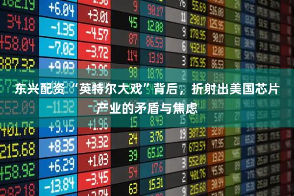 东兴配资 “英特尔大戏”背后，折射出美国芯片产业的矛盾与焦虑