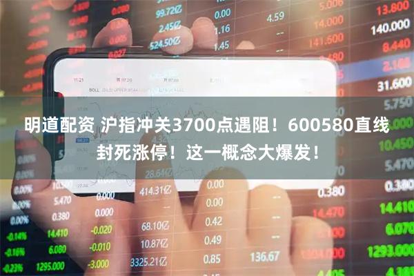 明道配资 沪指冲关3700点遇阻！600580直线封死涨停！这一概念大爆发！