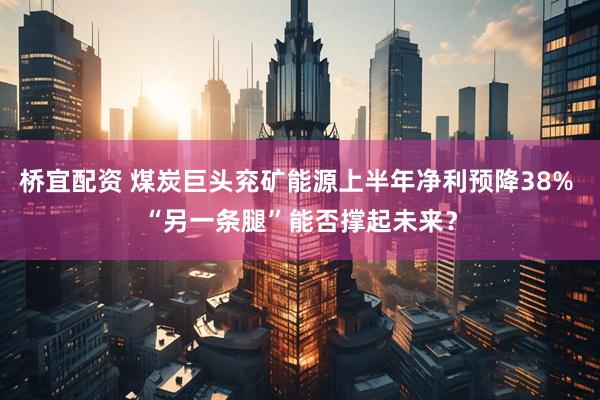 桥宜配资 煤炭巨头兖矿能源上半年净利预降38% “另一条腿”能否撑起未来？