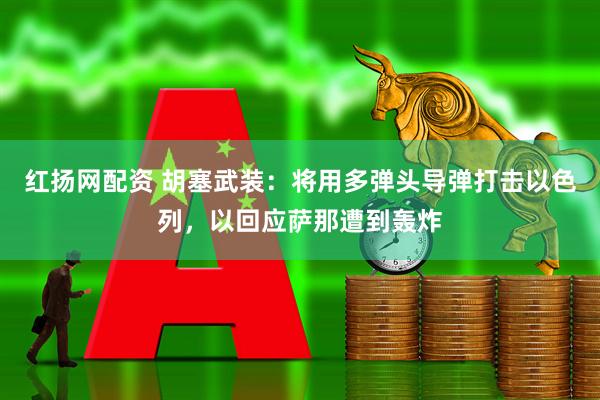 红扬网配资 胡塞武装：将用多弹头导弹打击以色列，以回应萨那遭到轰炸