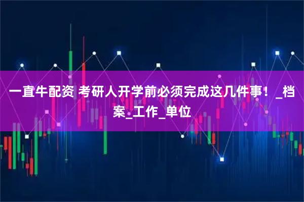 一直牛配资 考研人开学前必须完成这几件事！_档案_工作_单位