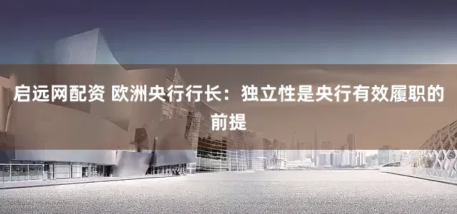 启远网配资 欧洲央行行长：独立性是央行有效履职的前提