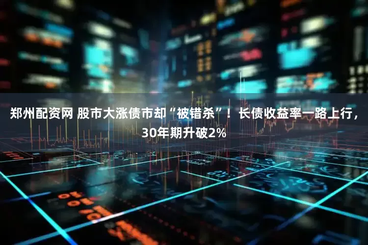 郑州配资网 股市大涨债市却“被错杀”！长债收益率一路上行，30年期升破2%
