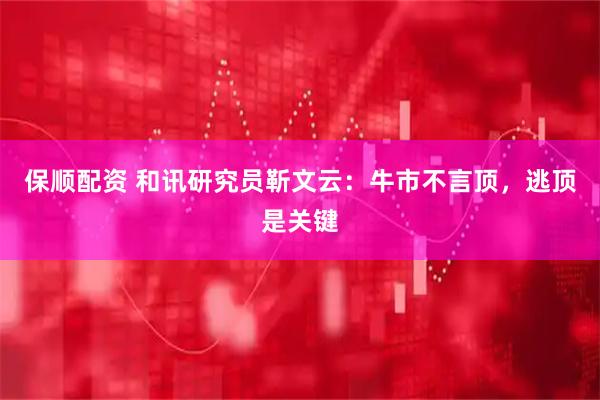 保顺配资 和讯研究员靳文云：牛市不言顶，逃顶是关键