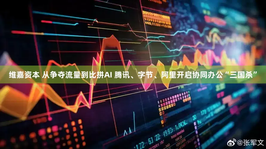 维嘉资本 从争夺流量到比拼AI 腾讯、字节、阿里开启协同办公“三国杀”