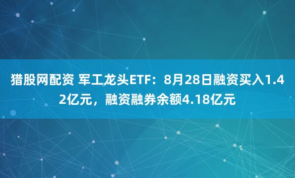 猎股网配资 军工龙头ETF：8月28日融资买入1.42亿元，融资融券余额4.18亿元