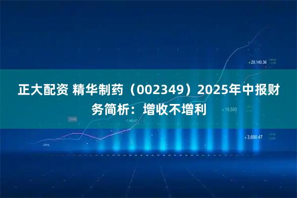 正大配资 精华制药（002349）2025年中报财务简析：增收不增利