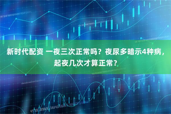 新时代配资 一夜三次正常吗？夜尿多暗示4种病，起夜几次才算正常？