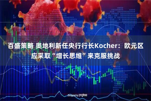 百盛策略 奥地利新任央行行长Kocher：欧元区应采取“增长思维”来克服挑战