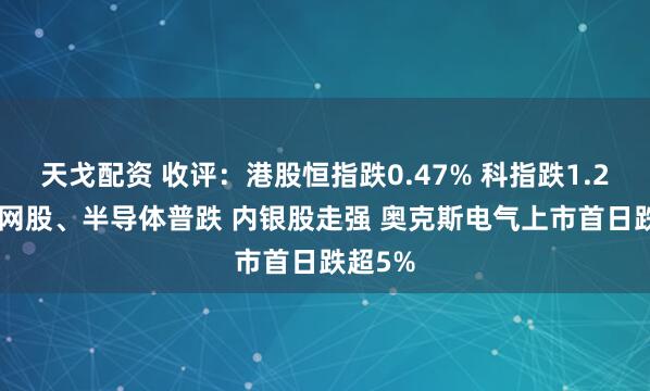 天戈配资 收评：港股恒指跌0.47% 科指跌1.22% 科网股、半导体普跌 内银股走强 奥克斯电气上市首日跌超5%