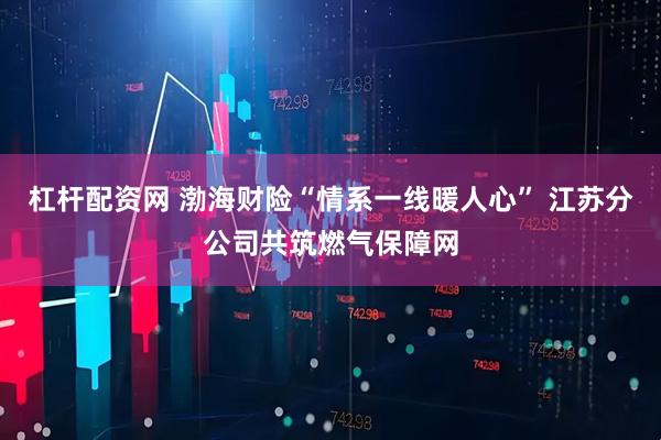 杠杆配资网 渤海财险“情系一线暖人心” 江苏分公司共筑燃气保障网