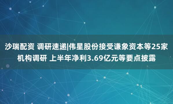 沙瑞配资 调研速递|伟星股份接受谦象资本等25家机构调研 上半年净利3.69亿元等要点披露