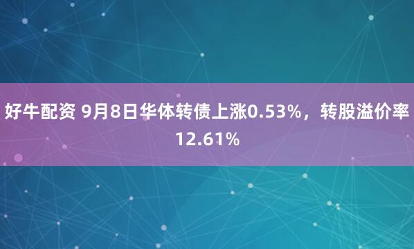 好牛配资 9月8日华体转债上涨0.53%，转股溢价率12.61%