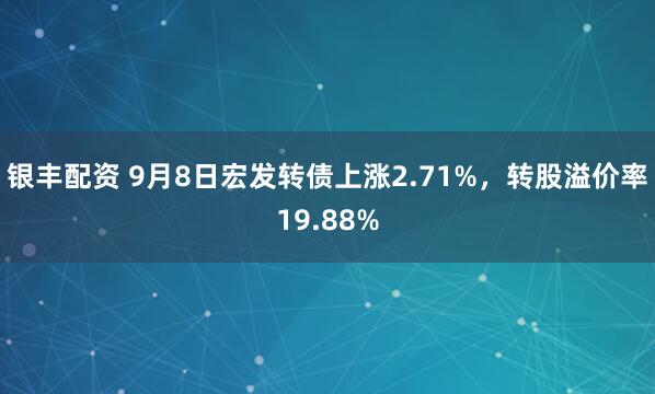银丰配资 9月8日宏发转债上涨2.71%，转股溢价率19.88%