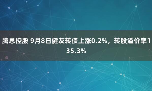 腾思控股 9月8日健友转债上涨0.2%，转股溢价率135.3%