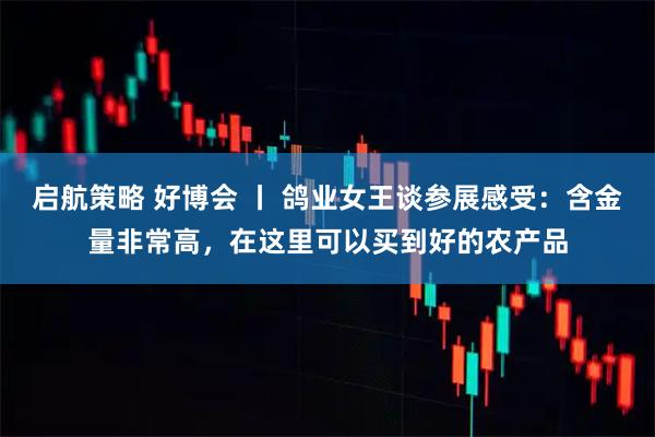 启航策略 好博会 丨 鸽业女王谈参展感受：含金量非常高，在这里可以买到好的农产品