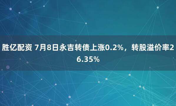 胜亿配资 7月8日永吉转债上涨0.2%，转股溢价率26.35%
