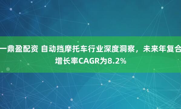 一鼎盈配资 自动挡摩托车行业深度洞察，未来年复合增长率CAGR为8.2%