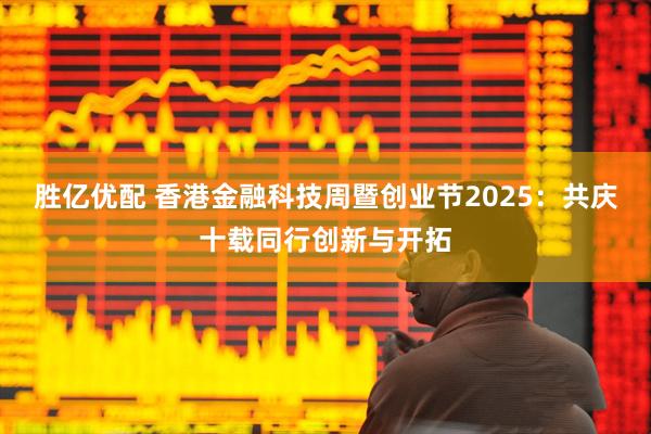 胜亿优配 香港金融科技周暨创业节2025：共庆十载同行创新与开拓