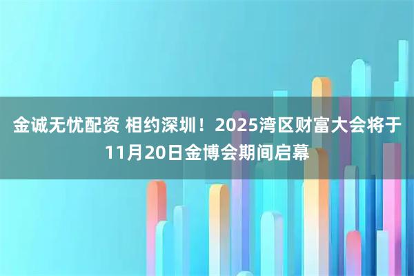 金诚无忧配资 相约深圳！2025湾区财富大会将于11月20日金博会期间启幕
