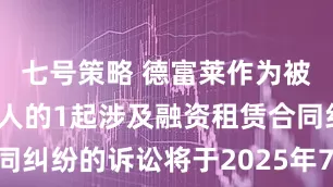 七号策略 德富莱作为被告/被上诉人的1起涉及融资租赁合同纠纷的诉讼将于2025年7月29日开庭