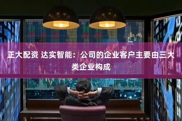 正大配资 达实智能：公司的企业客户主要由三大类企业构成
