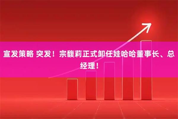 宣发策略 突发！宗馥莉正式卸任娃哈哈董事长、总经理！