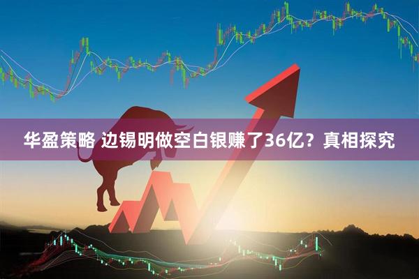 华盈策略 边锡明做空白银赚了36亿？真相探究