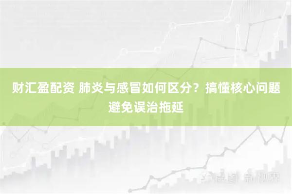 财汇盈配资 肺炎与感冒如何区分？搞懂核心问题避免误治拖延